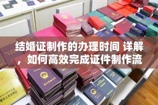 高安结婚证制作的办理时间 详解，如何高效完成证件制作流程