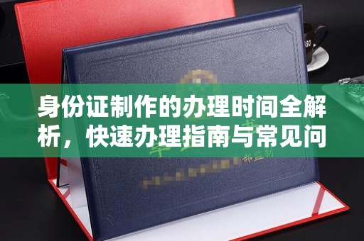 高安身份证制作的办理时间全解析，快速办理指南与常见问题解答
