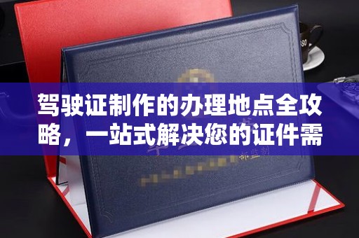 高安驾驶证制作的办理地点全攻略，一站式解决您的证件需求