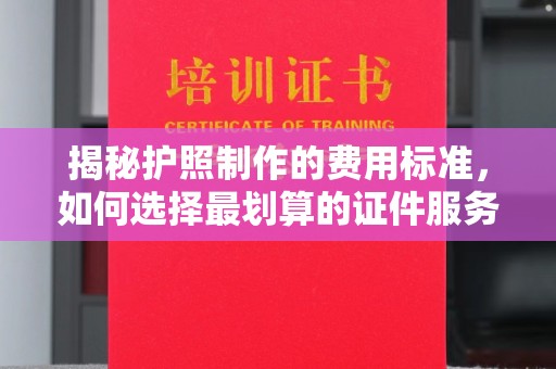 高安揭秘护照制作的费用标准，如何选择最划算的证件服务？