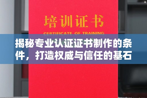 高安揭秘专业认证证书制作的条件，打造权威与信任的基石