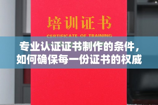 高安专业认证证书制作的条件，如何确保每一份证书的权威与可信